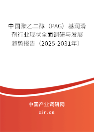 中國聚乙二醇（PAG）基潤滑劑行業(yè)現(xiàn)狀全面調(diào)研與發(fā)展趨勢報告（2025-2031年）