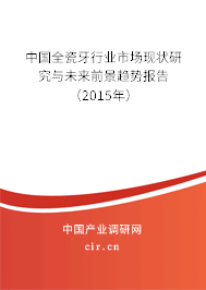 中國全瓷牙行業(yè)市場現(xiàn)狀研究與未來前景趨勢報告（2015年）