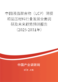 中國(guó)液晶聚合物（LCP）薄膜和層壓材料行業(yè)發(fā)展全面調(diào)研及未來(lái)趨勢(shì)預(yù)測(cè)報(bào)告（2025-2031年）