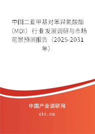 中國二亞甲基對(duì)苯異氰酸酯（MDI）行業(yè)發(fā)展調(diào)研與市場(chǎng)前景預(yù)測(cè)報(bào)告（2025-2031年）