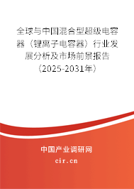 全球與中國混合型超級電容器（鋰離子電容器）行業(yè)發(fā)展分析及市場前景報告（2025-2031年）