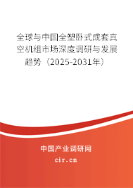 全球與中國全塑臥式成套真空機組市場深度調研與發(fā)展趨勢（2025-2031年）