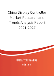 China Display Controller Market Research and Trends Analysis Report 2021-2027