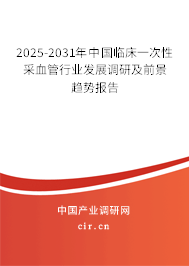 2025-2031年中國臨床一次性采血管行業(yè)發(fā)展調(diào)研及前景趨勢報告