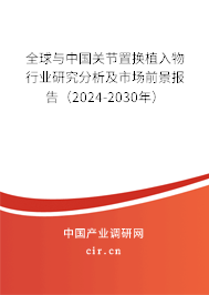 全球與中國關(guān)節(jié)置換植入物行業(yè)研究分析及市場前景報(bào)告（2024-2030年）