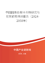 中國(guó)圖像處理卡市場(chǎng)研究與前景趨勢(shì)預(yù)測(cè)報(bào)告（2024-2030年）