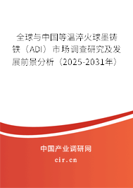 全球與中國等溫淬火球墨鑄鐵（ADI）市場調查研究及發(fā)展前景分析（2025-2031年）