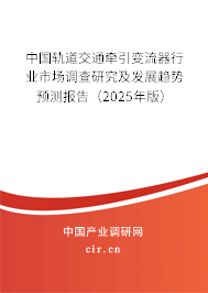 中國軌道交通牽引變流器行業(yè)市場(chǎng)調(diào)查研究及發(fā)展趨勢(shì)預(yù)測(cè)報(bào)告（2025年版）