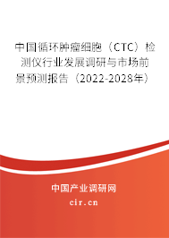 中國(guó)循環(huán)腫瘤細(xì)胞（CTC）檢測(cè)儀行業(yè)發(fā)展調(diào)研與市場(chǎng)前景預(yù)測(cè)報(bào)告（2022-2028年）