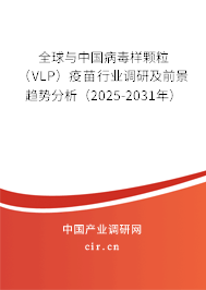 全球與中國病毒樣顆粒（VLP）疫苗行業(yè)調研及前景趨勢分析（2025-2031年）