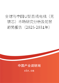 全球與中國U型直線電機（無鐵芯）市場研究分析及前景趨勢報告（2025-2031年）