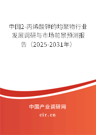 中國(guó)2-丙烯酸鉀的均聚物行業(yè)發(fā)展調(diào)研與市場(chǎng)前景預(yù)測(cè)報(bào)告（2025-2031年）