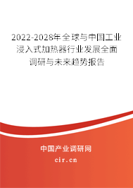 2022-2028年全球與中國工業(yè)浸入式加熱器行業(yè)發(fā)展全面調(diào)研與未來趨勢報告