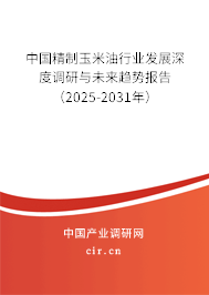 中國精制玉米油行業(yè)發(fā)展深度調(diào)研與未來趨勢報告（2025-2031年）