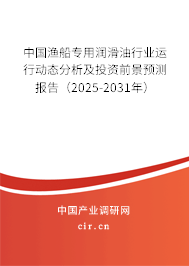 中國(guó)漁船專用潤(rùn)滑油行業(yè)運(yùn)行動(dòng)態(tài)分析及投資前景預(yù)測(cè)報(bào)告（2025-2031年）