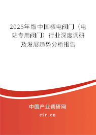 2025年版中國(guó)核電閥門（電站專用閥門）行業(yè)深度調(diào)研及發(fā)展趨勢(shì)分析報(bào)告