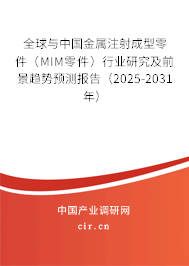 全球與中國金屬注射成型零件（MIM零件）行業(yè)研究及前景趨勢預(yù)測報告（2025-2031年）