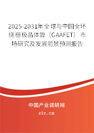 2025-2031年全球與中國全環(huán)繞柵極晶體管（GAAFET）市場研究及發(fā)展前景預(yù)測報告