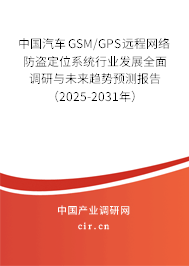 中國汽車GSM/GPS遠程網(wǎng)絡(luò)防盜定位系統(tǒng)行業(yè)發(fā)展全面調(diào)研與未來趨勢預測報告（2025-2031年）