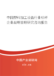 中國塑料加工設(shè)備行業(yè)標(biāo)桿企業(yè)戰(zhàn)略管理研究咨詢報告