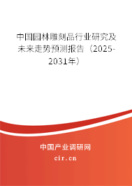 中國園林雕刻品行業(yè)研究及未來走勢預測報告（2025-2031年）