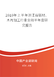 2010年上半年浙江省鋸材、木片加工行業(yè)金融半年度研究報告