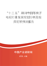 “十二五”期間中國等離子電視行業(yè)發(fā)展規(guī)劃分析及投資前景預(yù)測報告