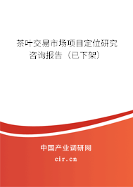 茶葉交易市場項(xiàng)目定位研究咨詢報(bào)告（已下架）