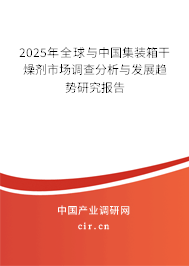 2025年全球與中國集裝箱干燥劑市場(chǎng)調(diào)查分析與發(fā)展趨勢(shì)研究報(bào)告