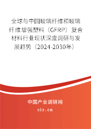全球與中國玻璃纖維和玻璃纖維增強(qiáng)塑料（GFRP）復(fù)合材料行業(yè)現(xiàn)狀深度調(diào)研與發(fā)展趨勢(shì)（2024-2030年）