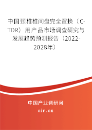 中國頸椎椎間盤完全置換（C-TDR）用產(chǎn)品市場調(diào)查研究與發(fā)展趨勢預(yù)測報告（2022-2028年）