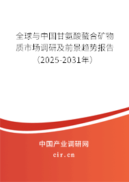 全球與中國甘氨酸螯合礦物質市場調研及前景趨勢報告（2025-2031年）