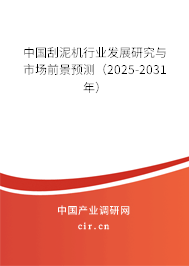 中國刮泥機行業(yè)發(fā)展研究與市場前景預測（2025-2031年）