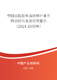 中國太陽能單晶硅棒行業(yè)市場調(diào)研與發(fā)展前景報告（2024-2030年）