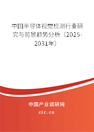 中國半導(dǎo)體視覺檢測行業(yè)研究與前景趨勢分析（2025-2031年）