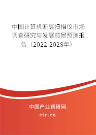中國(guó)計(jì)算機(jī)斷層掃描儀市場(chǎng)調(diào)查研究與發(fā)展前景預(yù)測(cè)報(bào)告（2022-2028年）
