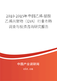 2010-2015年中國乙烯-醋酸乙烯共聚物（EVA）行業(yè)市場調查與投資咨詢研究報告