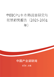 中國CPU卡市場調查研究與前景趨勢報告（2025-2031年）
