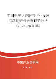 中國(guó)電子認(rèn)證服務(wù)行業(yè)發(fā)展深度調(diào)研與未來(lái)趨勢(shì)分析（2024-2030年）