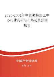 2025-2031年中國數(shù)控加工中心行業(yè)調(diào)研與市場前景預(yù)測報(bào)告