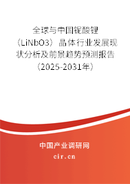 全球與中國(guó)鈮酸鋰（LiNbO3）晶體行業(yè)發(fā)展現(xiàn)狀分析及前景趨勢(shì)預(yù)測(cè)報(bào)告（2025-2031年）