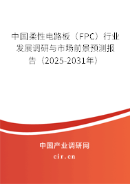 中國柔性電路板（FPC）行業(yè)發(fā)展調(diào)研與市場前景預(yù)測報告（2025-2031年）
