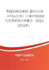 中國(guó)現(xiàn)場(chǎng)可編程門(mén)陣列芯片（FPGA芯片）行業(yè)市場(chǎng)調(diào)研與前景趨勢(shì)分析報(bào)告（2025-2031年）