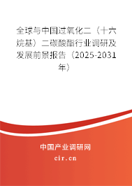 全球與中國過氧化二（十六烷基）二碳酸酯行業(yè)調(diào)研及發(fā)展前景報告（2025-2031年）