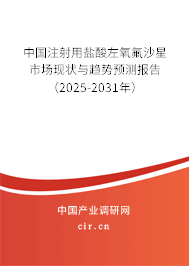 中國注射用鹽酸左氧氟沙星市場現(xiàn)狀與趨勢預(yù)測報告（2025-2031年）