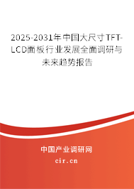 2025-2031年中國(guó)大尺寸TFT-LCD面板行業(yè)發(fā)展全面調(diào)研與未來趨勢(shì)報(bào)告