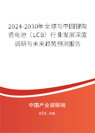 2024-2030年全球與中國(guó)鋰陶瓷電池（LCB）行業(yè)發(fā)展深度調(diào)研與未來(lái)趨勢(shì)預(yù)測(cè)報(bào)告