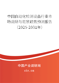 中國自動化檢測設(shè)備行業(yè)市場調(diào)研與前景趨勢預(yù)測報告（2025-2031年）