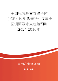 中國(guó)電感耦合等離子體（ICP）蝕刻系統(tǒng)行業(yè)發(fā)展全面調(diào)研及未來趨勢(shì)預(yù)測(cè)（2024-2030年）