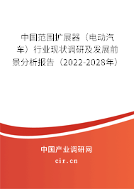中國(guó)范圍擴(kuò)展器（電動(dòng)汽車）行業(yè)現(xiàn)狀調(diào)研及發(fā)展前景分析報(bào)告（2022-2028年）